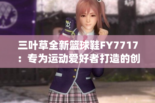 三叶草全新篮球鞋FY7717：专为运动爱好者打造的创新力作(1)