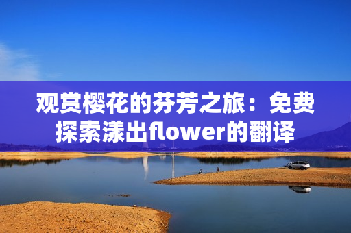 观赏樱花的芬芳之旅：免费探索漾出flower的翻译