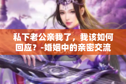 私下老公亲我了，我该如何回应？-婚姻中的亲密交流指南