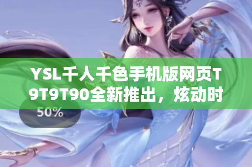 YSL千人千色手机版网页T9T9T90全新推出，炫动时尚任你搭配