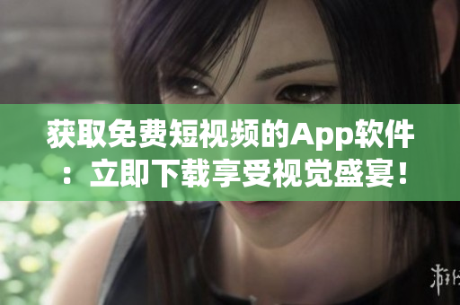 获取免费短视频的App软件：立即下载享受视觉盛宴！