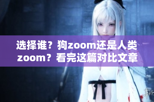 选择谁？狗zoom还是人类zoom？看完这篇对比文章再决定！