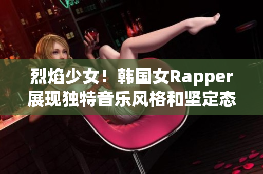 烈焰少女！韩国女Rapper展现独特音乐风格和坚定态度