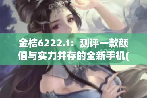 金桔6222.t：测评一款颜值与实力并存的全新手机(1)