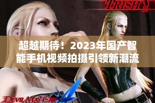 超越期待！2023年国产智能手机视频拍摄引领新潮流