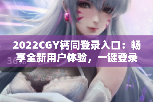 2022CGY钙同登录入口：畅享全新用户体验，一键登录轻松便捷！