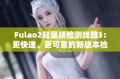 Fulao2轻量版检测线路3：更快速、更可靠的新版本检测线路