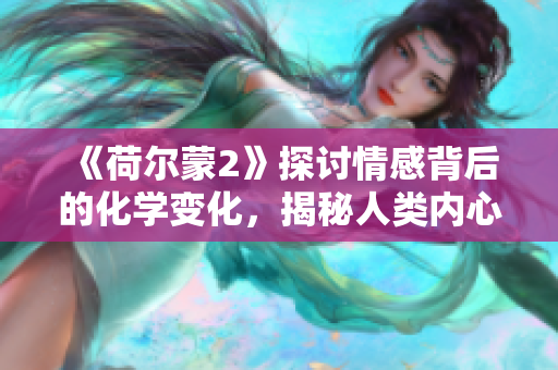 《荷尔蒙2》探讨情感背后的化学变化，揭秘人类内心奥秘