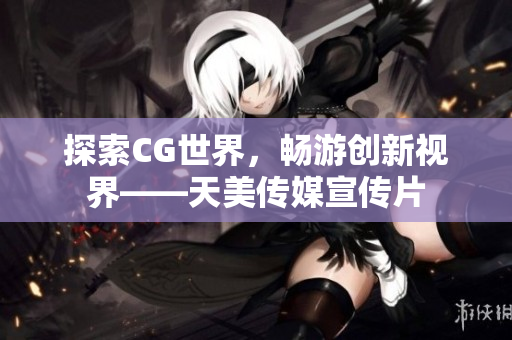 探索CG世界，畅游创新视界——天美传媒宣传片