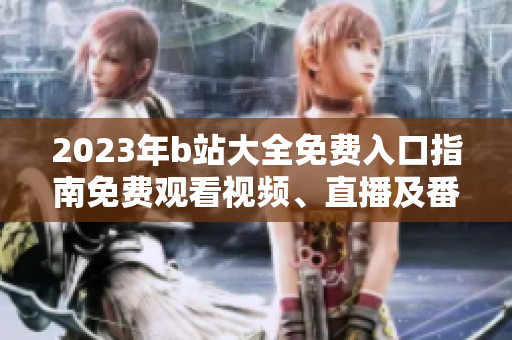 2023年b站大全免费入口指南免费观看视频、直播及番剧全攻略