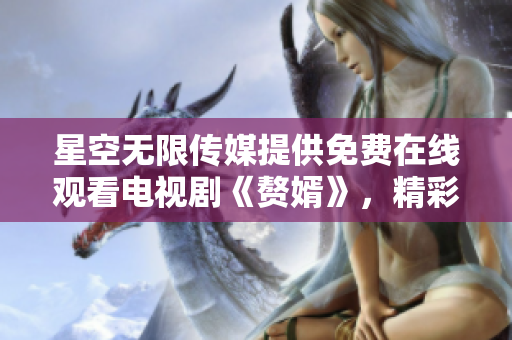 星空无限传媒提供免费在线观看电视剧《赘婿》，精彩不容错过!