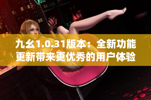 九幺1.0.31版本：全新功能更新带来更优秀的用户体验(1)