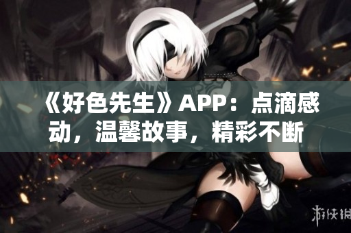 《好色先生》APP：点滴感动，温馨故事，精彩不断