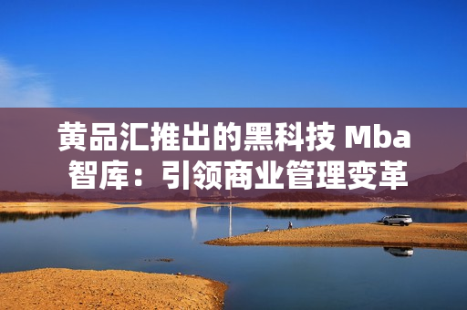 黄品汇推出的黑科技 Mba 智库：引领商业管理变革