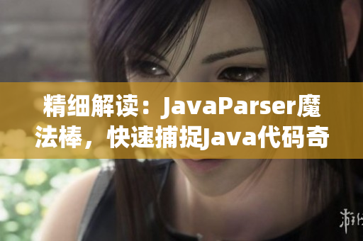 精细解读：JavaParser魔法棒，快速捕捉Java代码奇迹