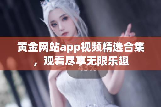 黄金网站app视频精选合集，观看尽享无限乐趣