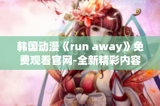 韩国动漫《run away》免费观看官网-全新精彩内容即将上线