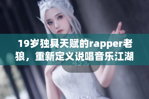 19岁独具天赋的rapper老狼，重新定义说唱音乐江湖