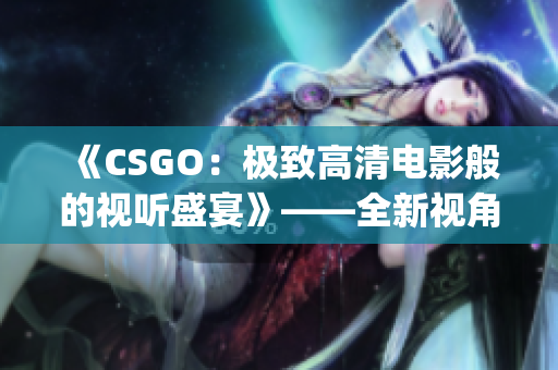 《CSGO：极致高清电影般的视听盛宴》——全新视角让你身临其境(1)