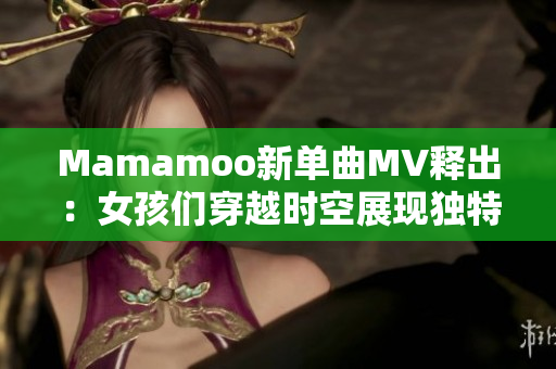 Mamamoo新单曲MV释出：女孩们穿越时空展现独特魅力