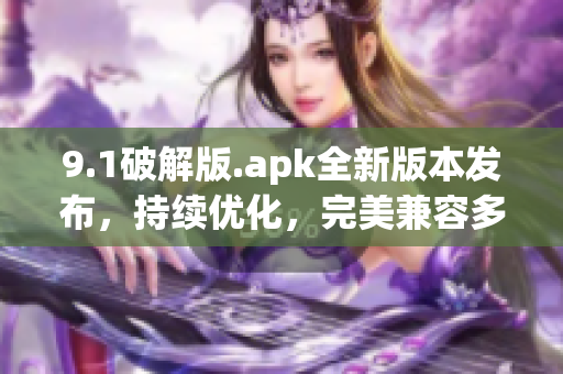 9.1破解版.apk全新版本发布，持续优化，完美兼容多款设备(1)