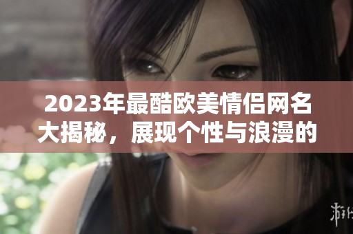 2023年最酷欧美情侣网名大揭秘，展现个性与浪漫的完美融合