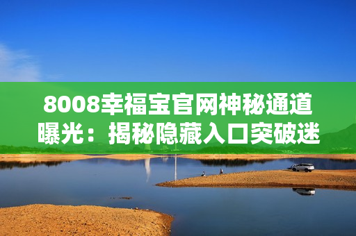 8008幸福宝官网神秘通道曝光：揭秘隐藏入口突破迷局！