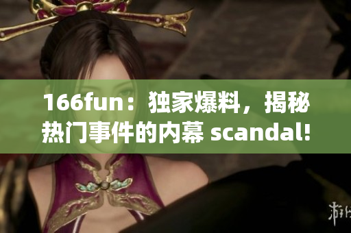 166fun：独家爆料，揭秘热门事件的内幕 scandal!(1)