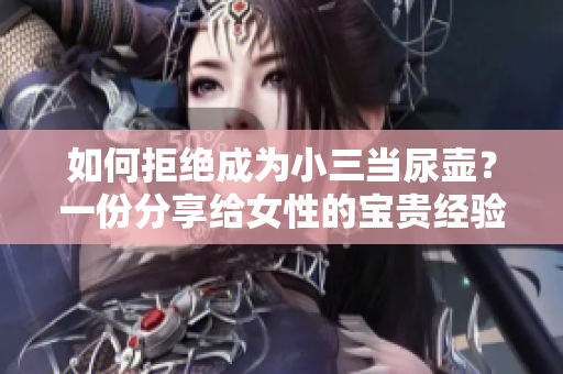 如何拒绝成为小三当尿壶？一份分享给女性的宝贵经验