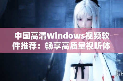 中国高清Windows视频软件推荐：畅享高质量视听体验