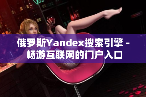 俄罗斯Yandex搜索引擎 - 畅游互联网的门户入口