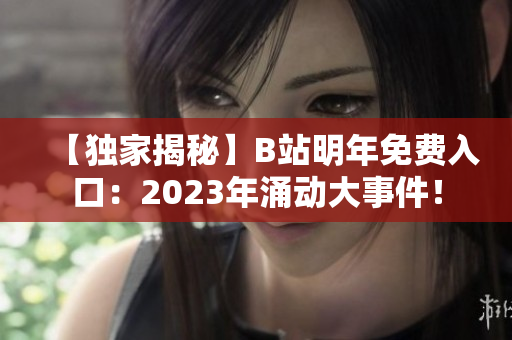 【独家揭秘】B站明年免费入口：2023年涌动大事件！