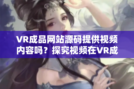 VR成品网站源码提供视频内容吗？探究视频在VR成品网站中的角色