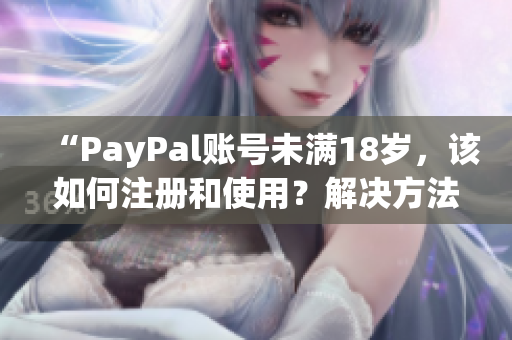 “PayPal账号未满18岁，该如何注册和使用？解决方法分享”