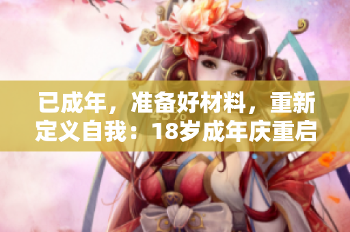 已成年，准备好材料，重新定义自我：18岁成年庆重启