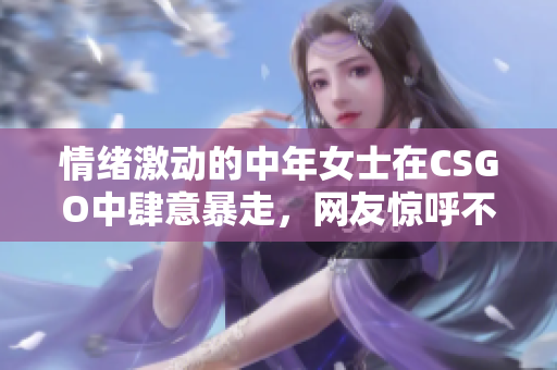 情绪激动的中年女士在CSGO中肆意暴走，网友惊呼不止