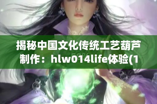 揭秘中国文化传统工艺葫芦制作：hlw014life体验(1)