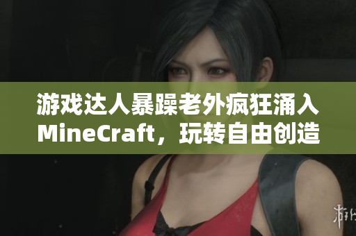 游戏达人暴躁老外疯狂涌入MineCraft，玩转自由创造！