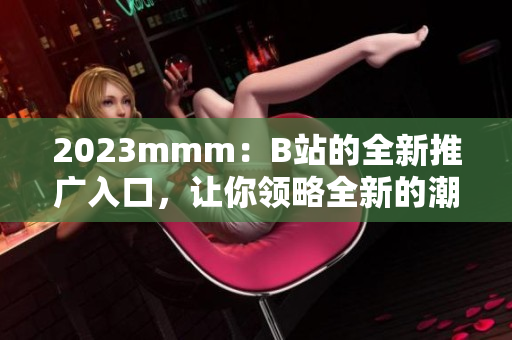 2023mmm：B站的全新推广入口，让你领略全新的潮流风潮！