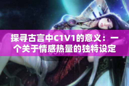 探寻古言中C1V1的意义：一个关于情感热量的独特设定