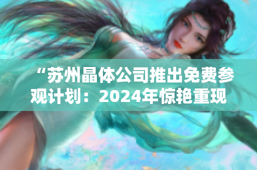 “苏州晶体公司推出免费参观计划：2024年惊艳重现！”