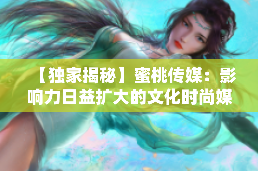 【独家揭秘】蜜桃传媒：影响力日益扩大的文化时尚媒体平台