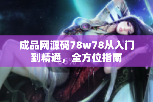 成品网源码78w78从入门到精通，全方位指南