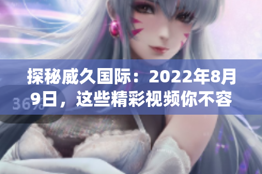 探秘威久国际：2022年8月9日，这些精彩视频你不容错过！(1)