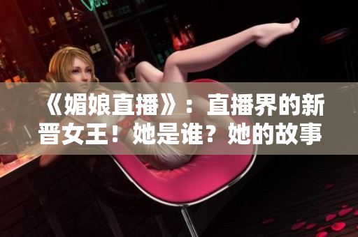 《媚娘直播》：直播界的新晋女王！她是谁？她的故事让人热血沸腾！