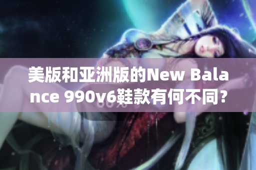 美版和亚洲版的New Balance 990v6鞋款有何不同？(1)