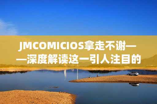 JMCOMICIOS拿走不谢——深度解读这一引人注目的漫画平台