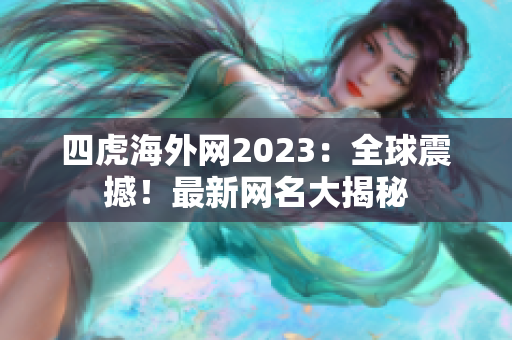 四虎海外网2023：全球震撼！最新网名大揭秘