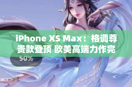 iPhone XS Max：格调尊贵款登顶 欧美高端力作完美展现