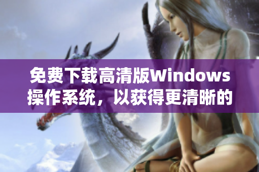 免费下载高清版Windows操作系统，以获得更清晰的视觉体验